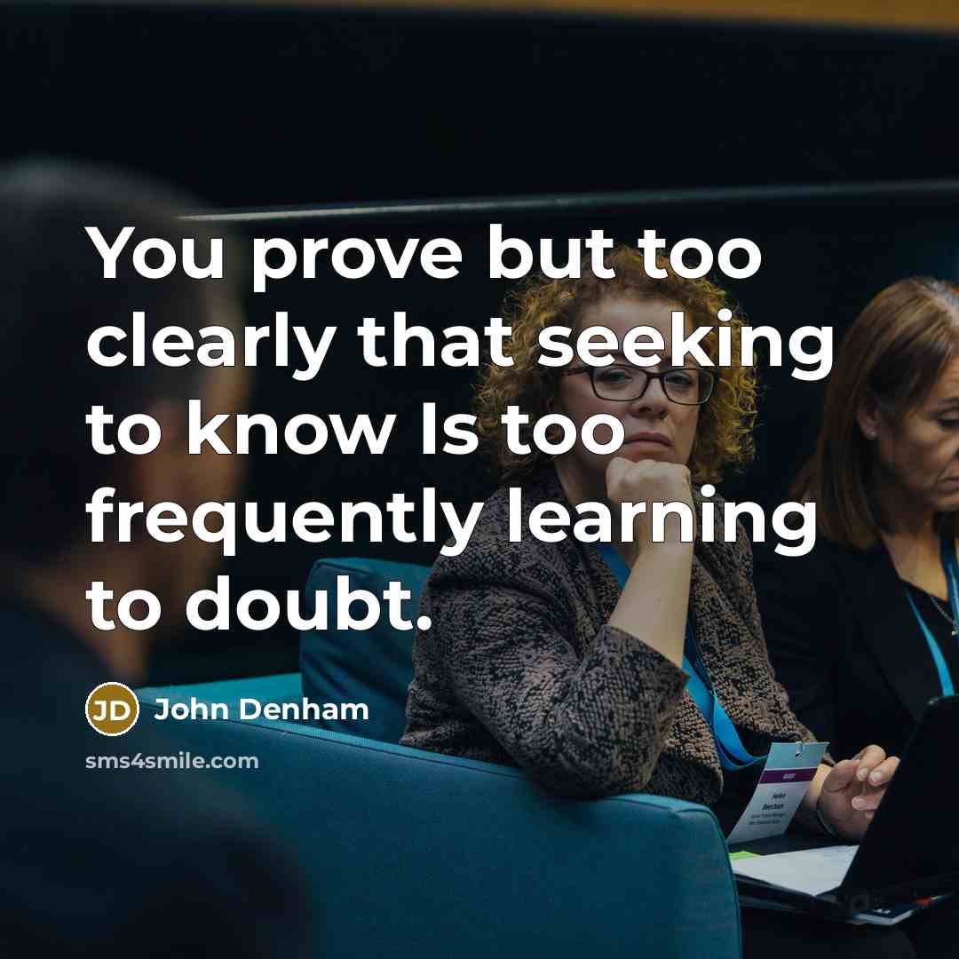 “You prove but too clearly that seeking to know Is too frequently learning to doubt.” quote by John Denham