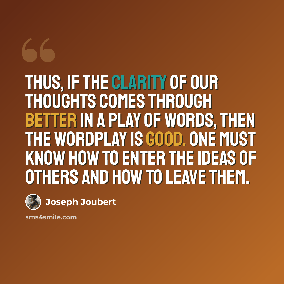 “Thus, if the clarity of our thoughts comes through better in a play of words, then the wordplay is good. One must know how to enter the ideas of others and how to leave them.” quote by Joseph Joubert
