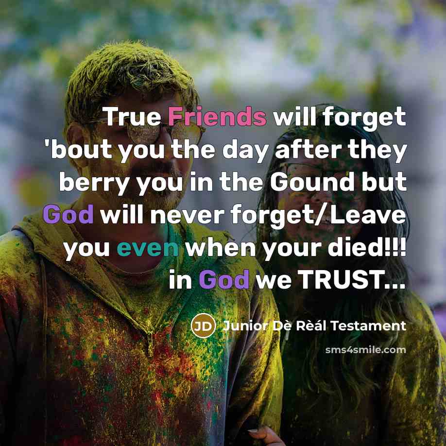 “True Friends will forget 'bout you the day after they berry you in the Gound but God will never forget/Leave you even when your died!!! in God we TRUST...” quote by Junior Dè Rèál Testament