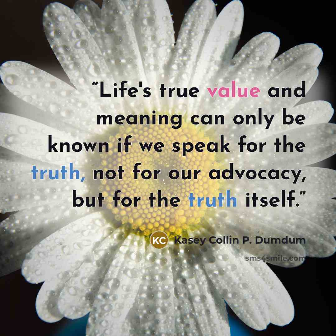 “Life's true value and meaning can only be known if we speak for the truth, not for our advocacy, but for the truth itself.” quote by Kasey Collin P. Dumdum