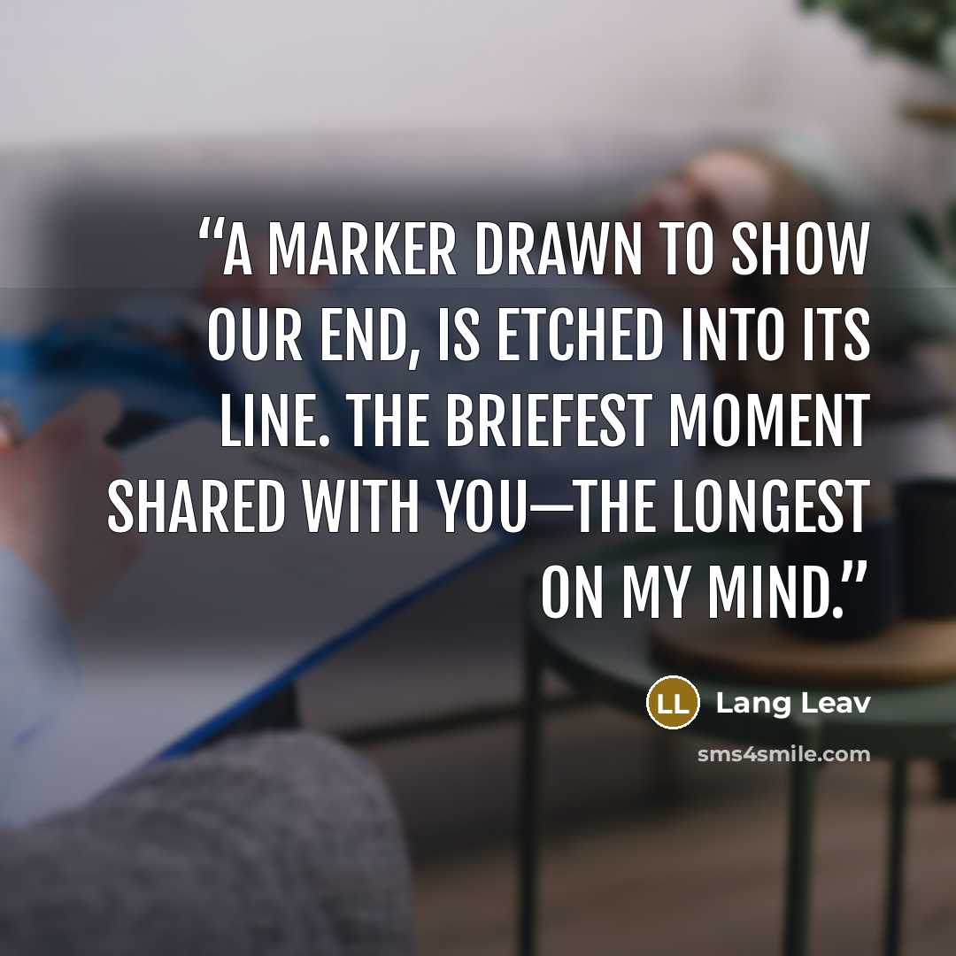 “A marker drawn to show our end, is etched into its line. The briefest moment shared with you—the longest on my mind.” quote by Lang Leav