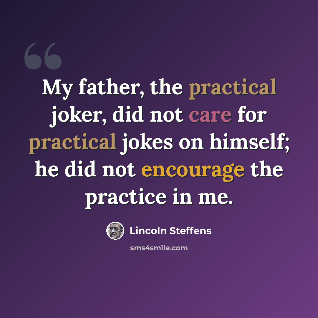 “My father, the practical joker, did not care for practical jokes on himself; he did not encourage the practice in me.” quote by Lincoln Steffens