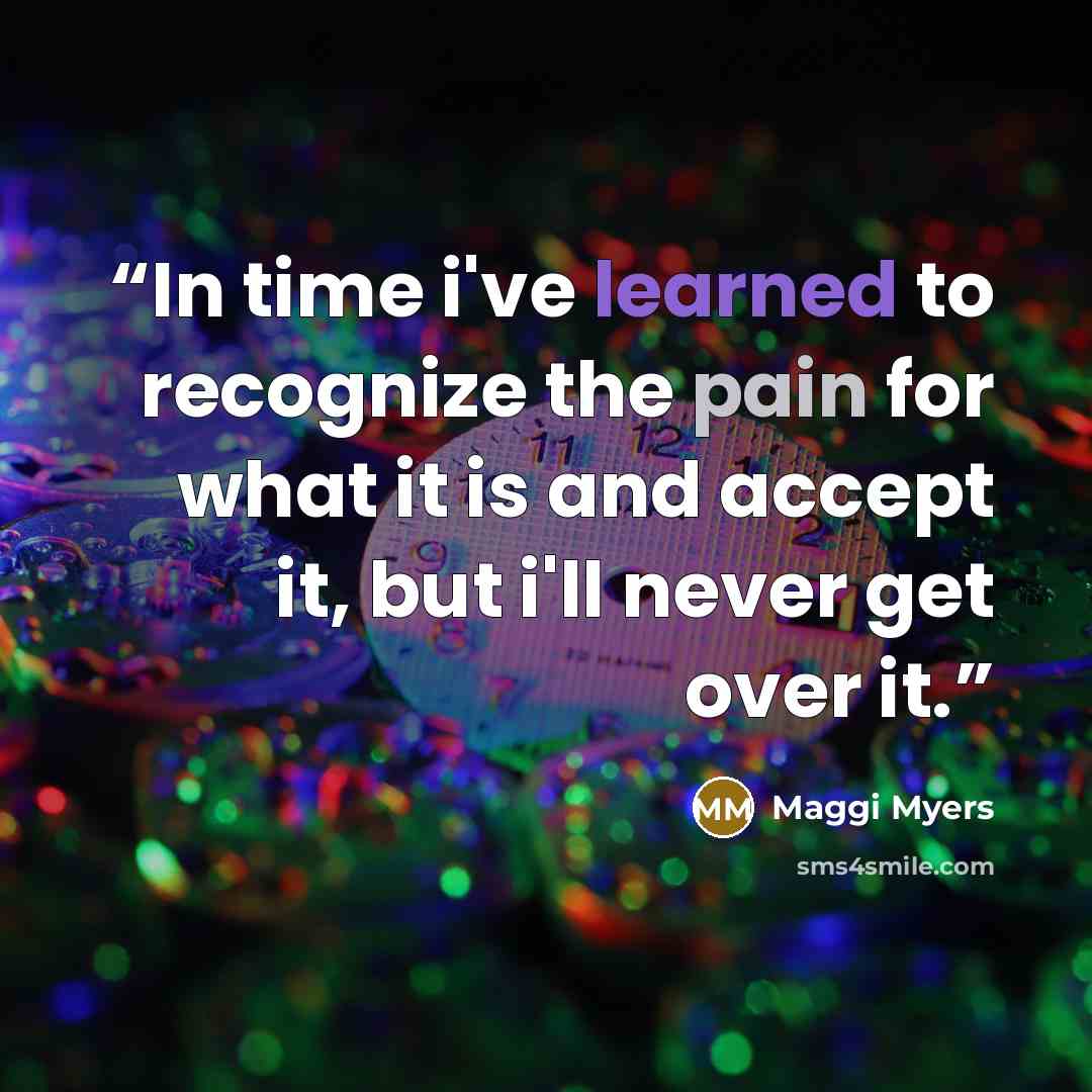 “In time i've learned to recognize the pain for what it is and accept it, but i'll never get over it.” quote by Maggi Myers