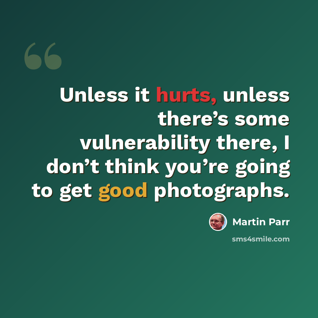 “Unless it hurts, unless there’s some vulnerability there, I don’t think you’re going to get good photographs.” quote by Martin Parr