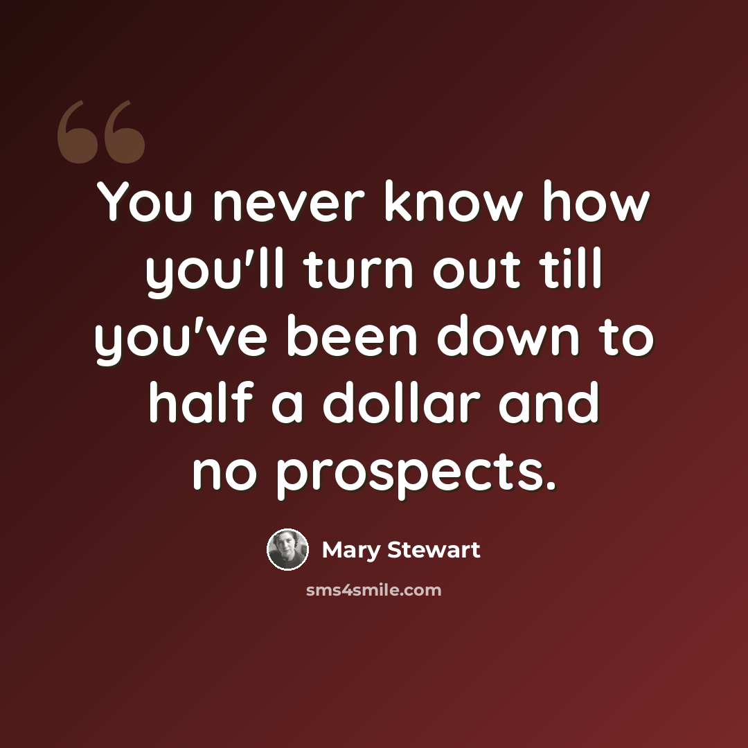 “You never know how you'll turn out till you've been down to half a dollar and no prospects.” quote by Mary Stewart
