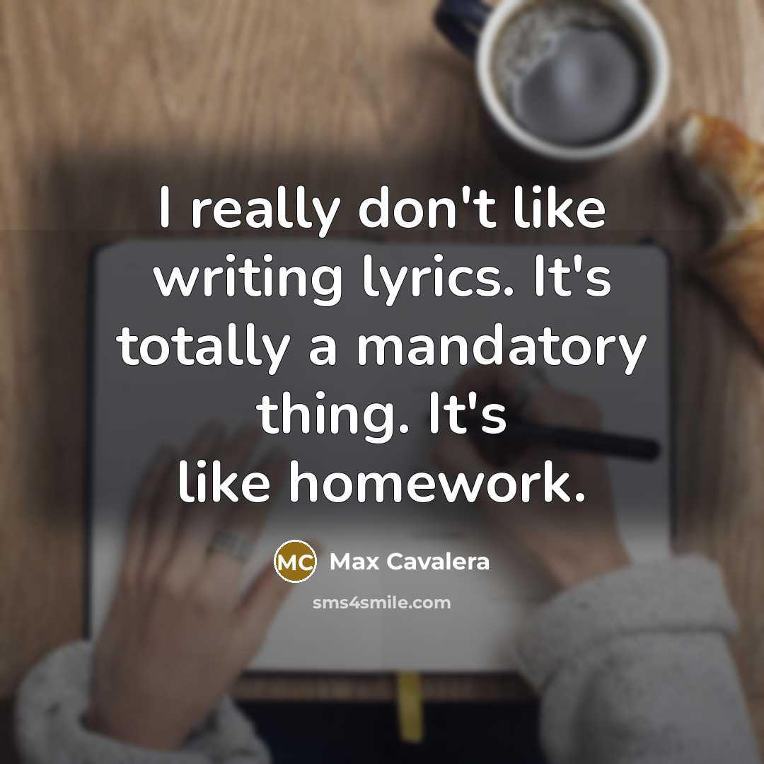 “I really don't like writing lyrics. It's totally a mandatory thing. It's like homework.” quote by Max Cavalera