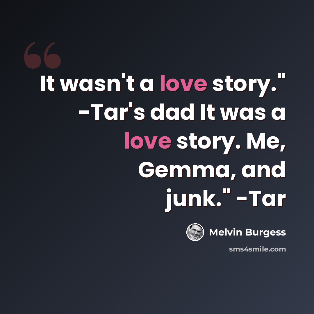 “It wasn't a love story." -Tar's dad It was a love story. Me, Gemma, and junk." -Tar” quote by Melvin Burgess