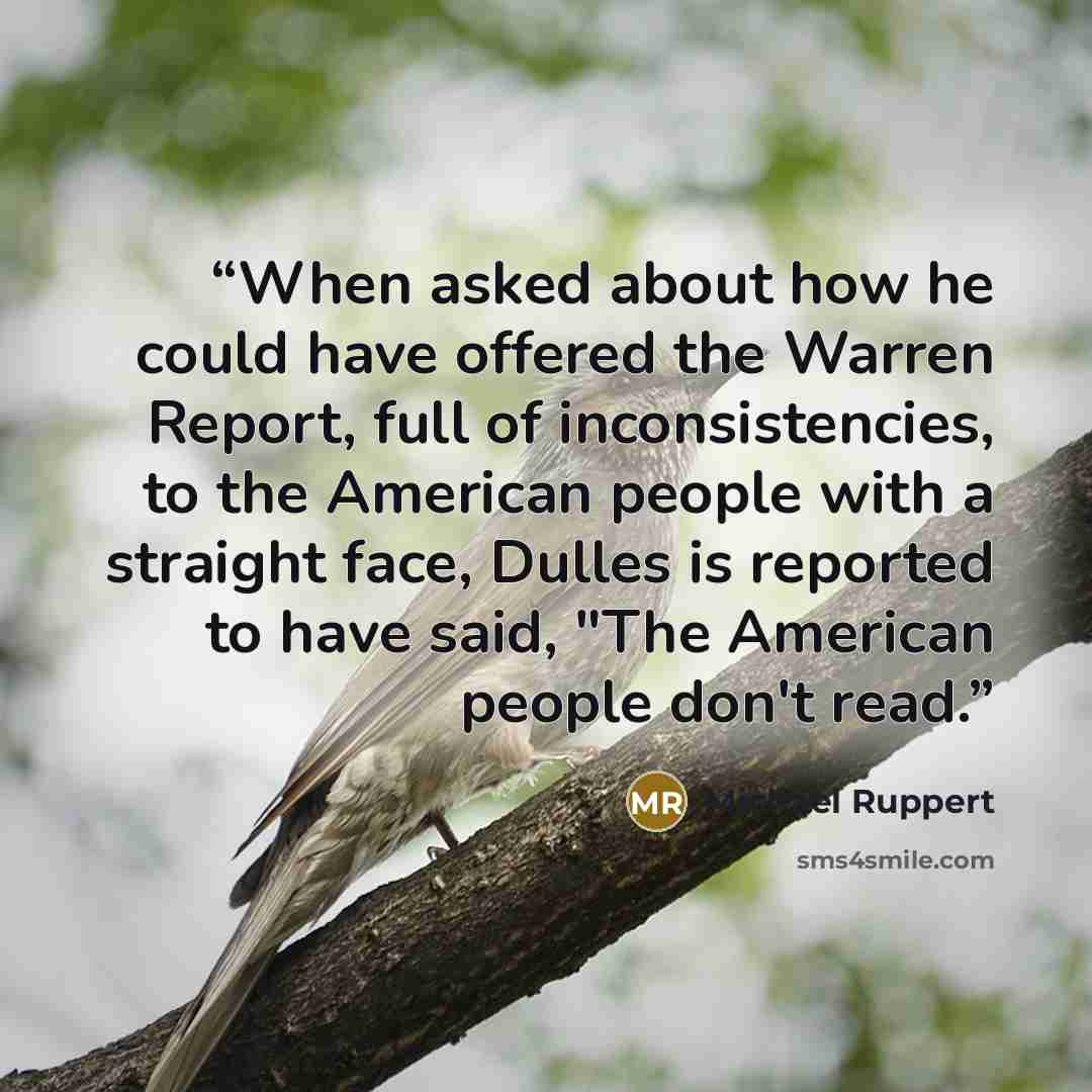 “When asked about how he could have offered the Warren Report, full of inconsistencies, to the American people with a straight face, Dulles is reported to have said, "The American people don't read.” quote by Michael Ruppert