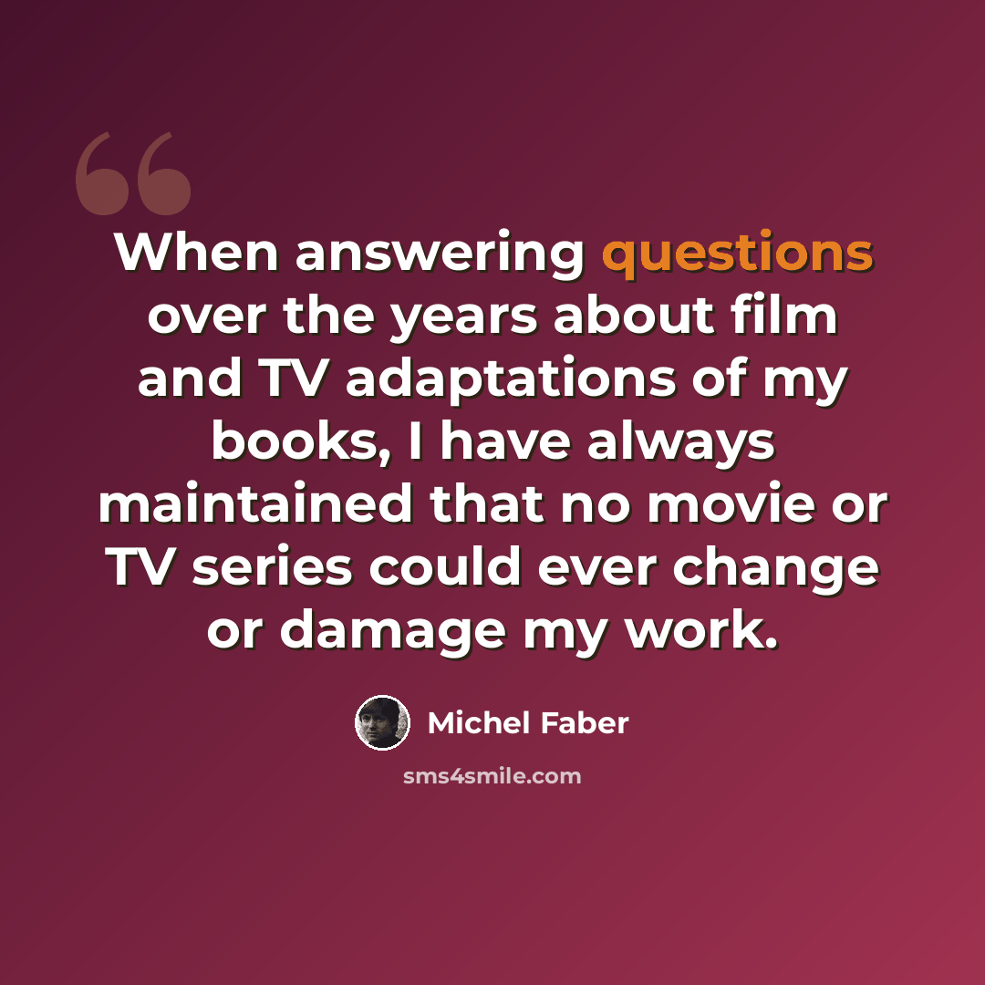 “When answering questions over the years about film and TV adaptations of my books, I have always maintained that no movie or TV series could ever change or damage my work.” quote by Michel Faber