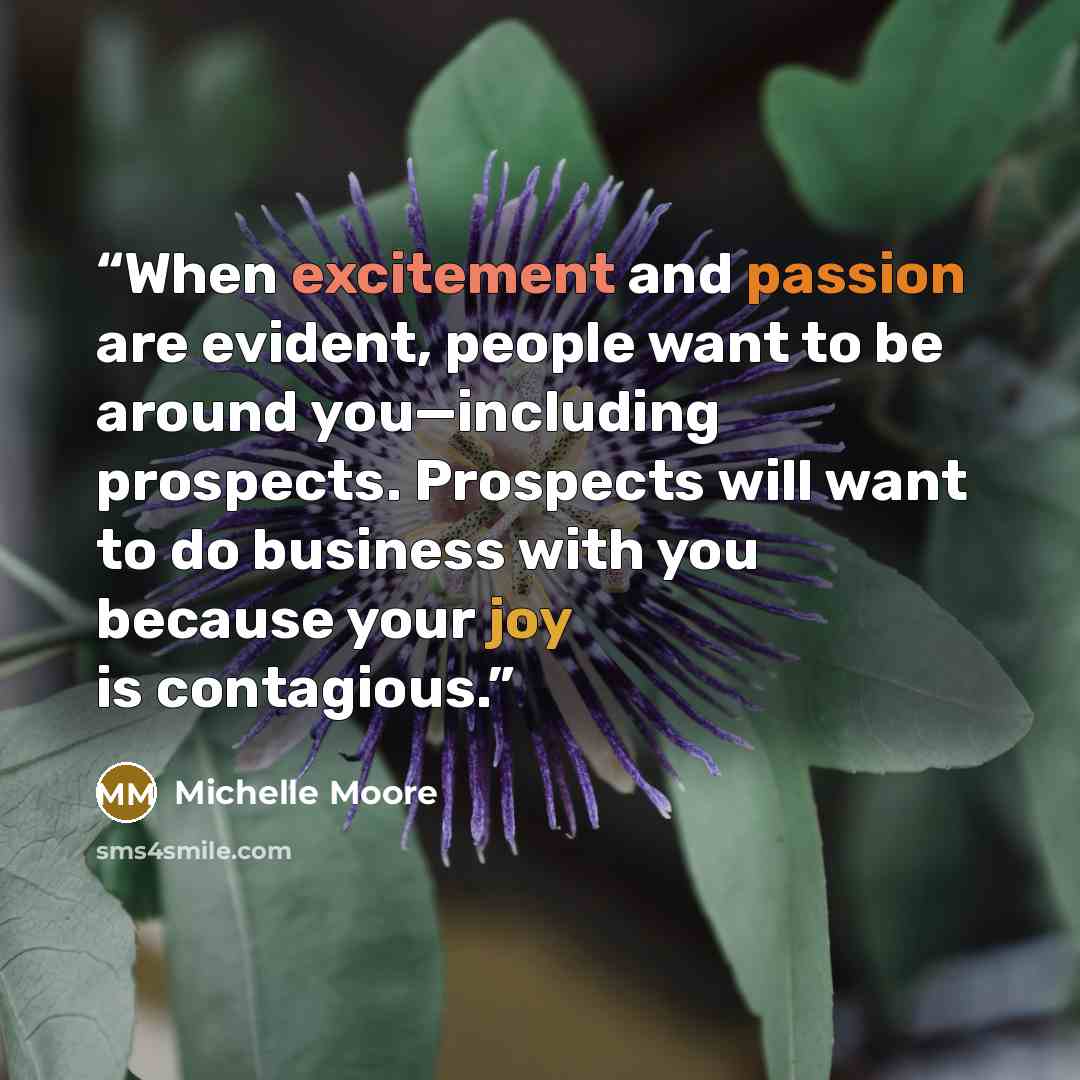 “When excitement and passion are evident, people want to be around you—including prospects. Prospects will want to do business with you because your joy is contagious.” quote by Michelle Moore