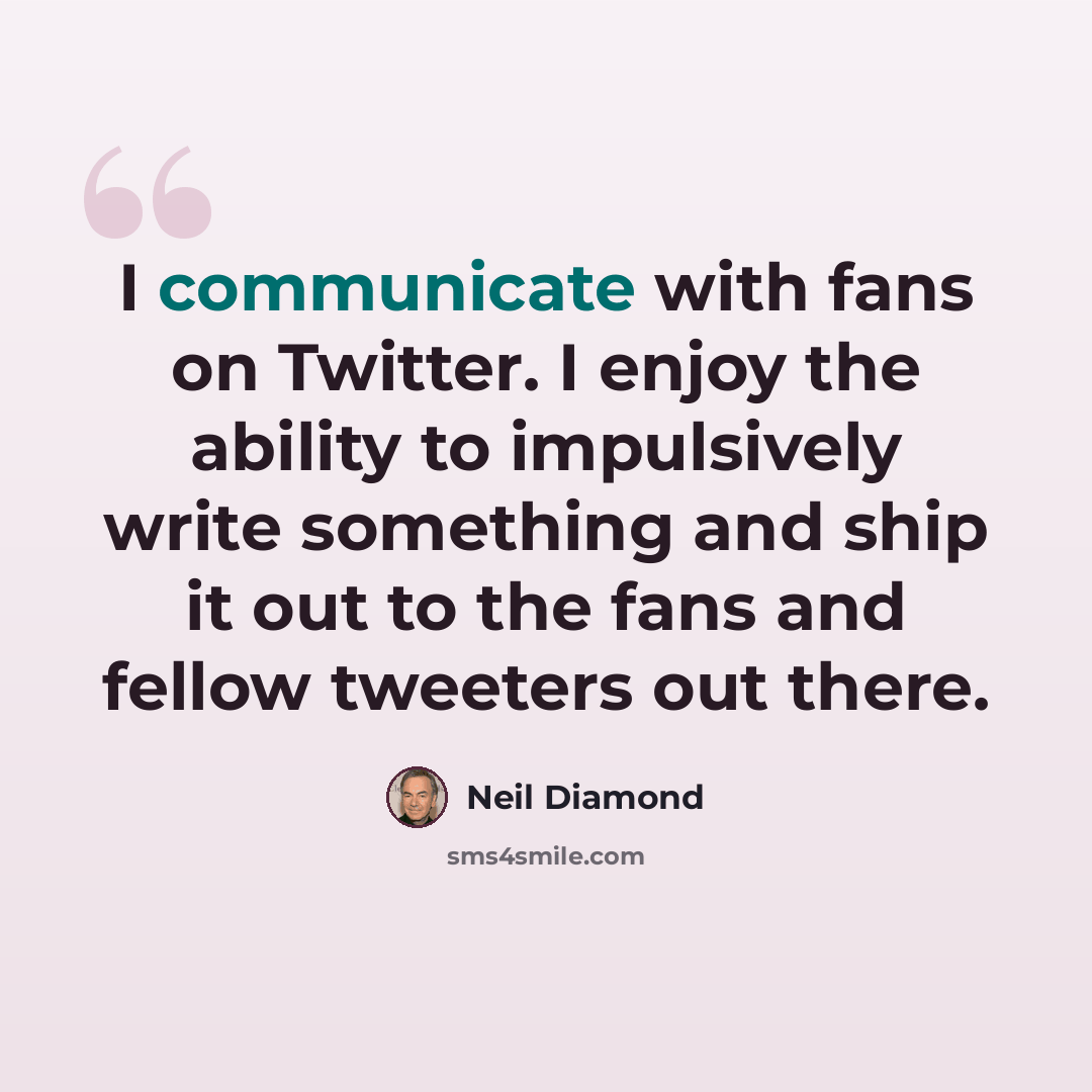 “I communicate with fans on Twitter. I enjoy the ability to impulsively write something and ship it out to the fans and fellow tweeters out there.” quote by Neil Diamond