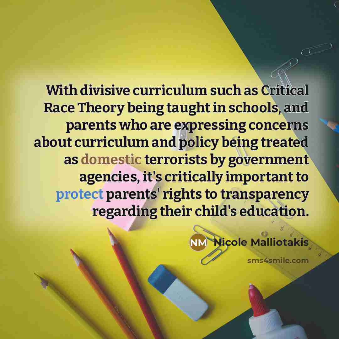 “With divisive curriculum such as Critical Race Theory being taught in schools, and parents who are expressing concerns about curriculum and policy being treated as domestic terrorists by government agencies, it's critically important to protect parents' rights to transparency regarding their…” quote by Nicole Malliotakis
