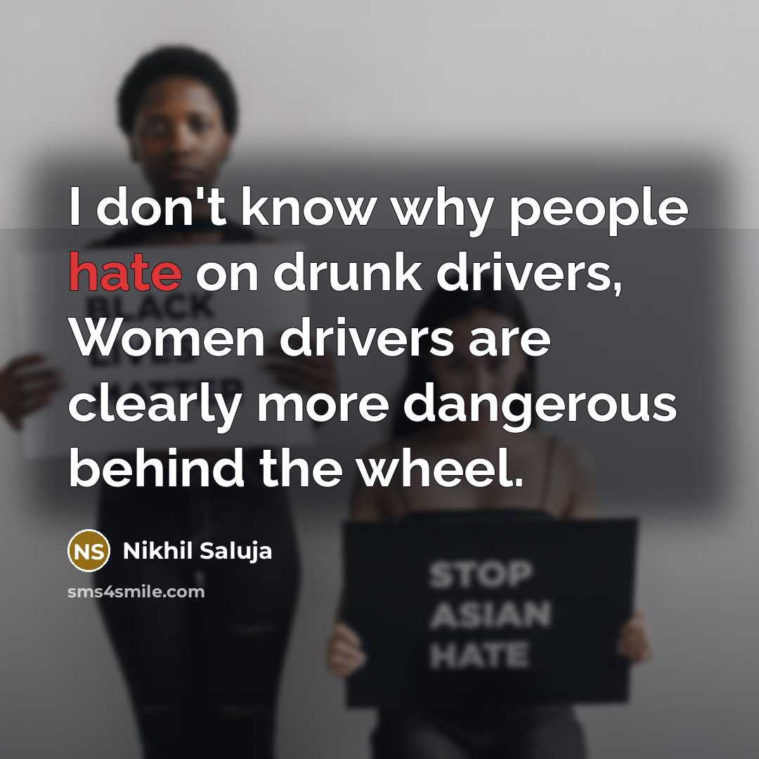 “I don't know why people hate on drunk drivers, Women drivers are clearly more dangerous behind the wheel.” quote by Nikhil Saluja