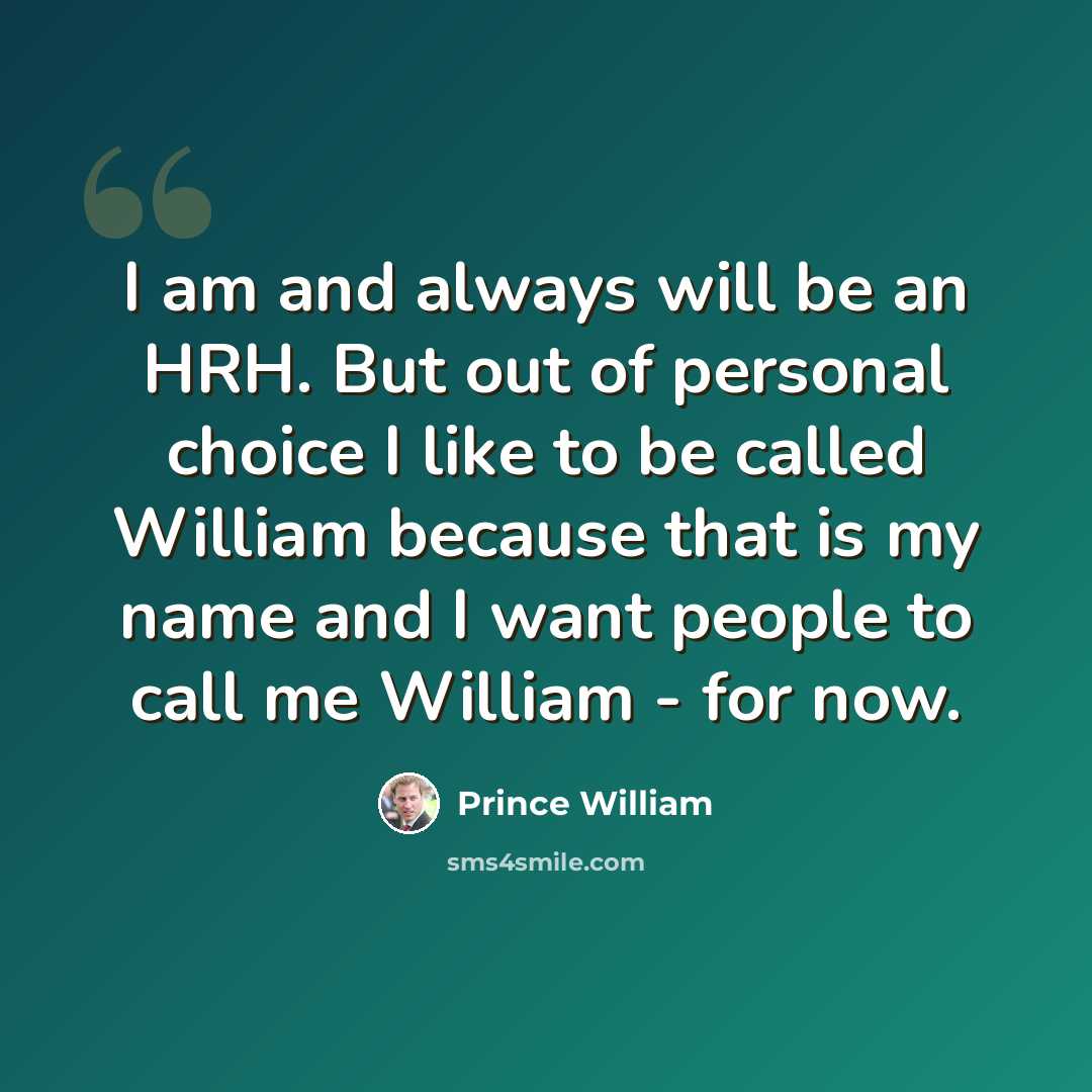 “I am and always will be an HRH. But out of personal choice I like to be called William because that is my name and I want people to call me William - for now.” quote by Prince William