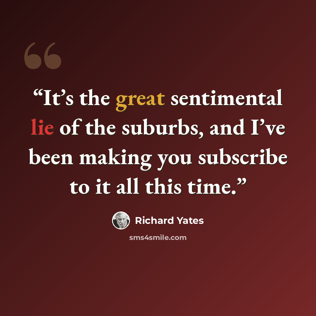 “It’s the great sentimental lie of the suburbs, and I’ve been making you subscribe to it all this time.” quote by Richard Yates