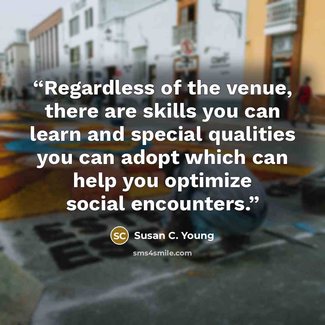 “Regardless of the venue, there are skills you can learn and special qualities you can adopt which can help you optimize social encounters.” quote by Susan C. Young