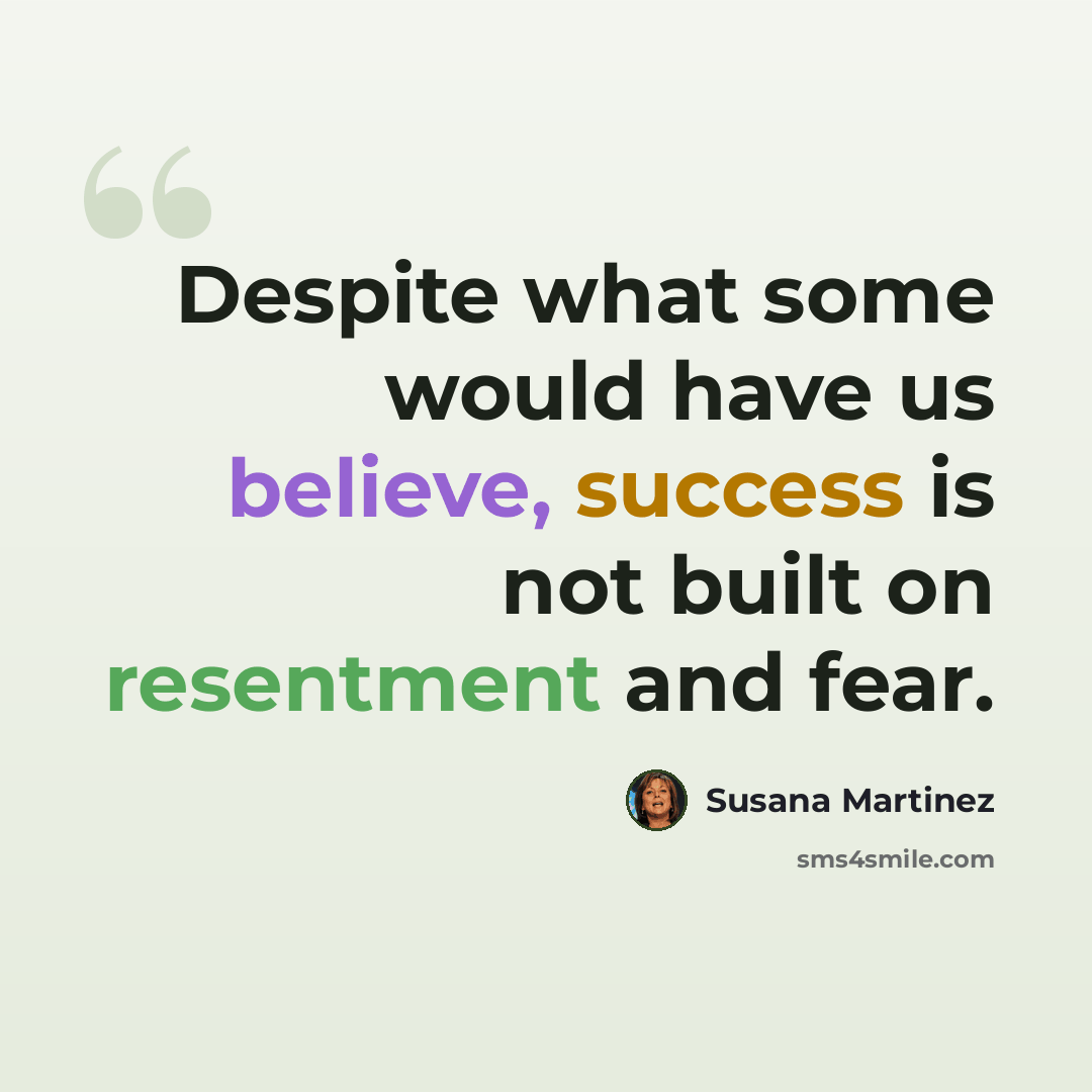 “Despite what some would have us believe, success is not built on resentment and fear.” quote by Susana Martinez