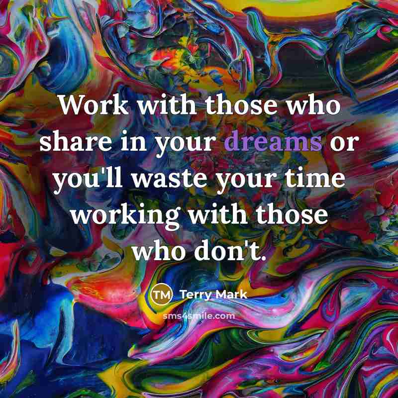 “Work with those who share in your dreams or you'll waste your time working with those who don't.” quote by Terry Mark