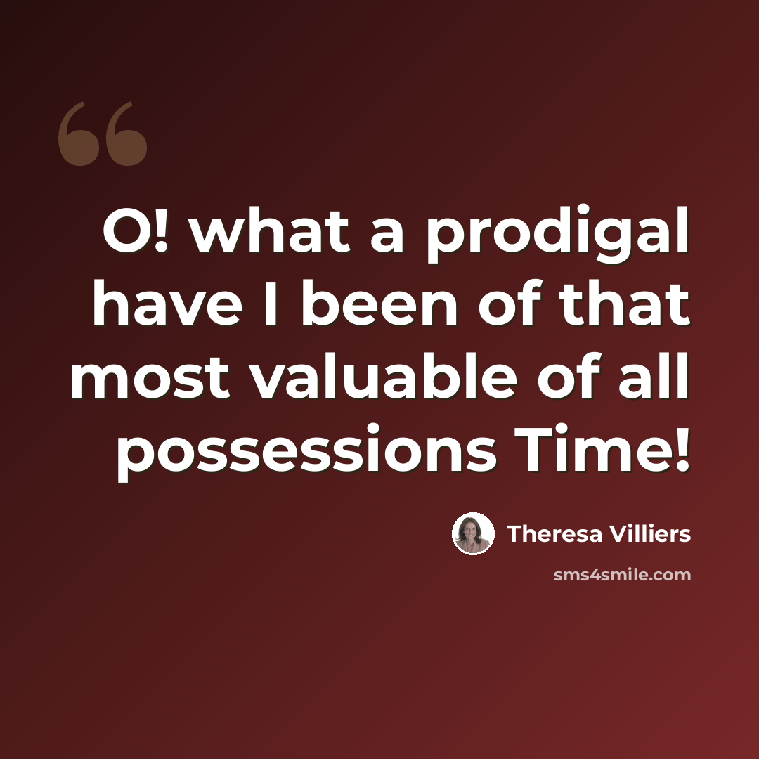 “O! what a prodigal have I been of that most valuable of all possessions Time!” quote by Theresa Villiers