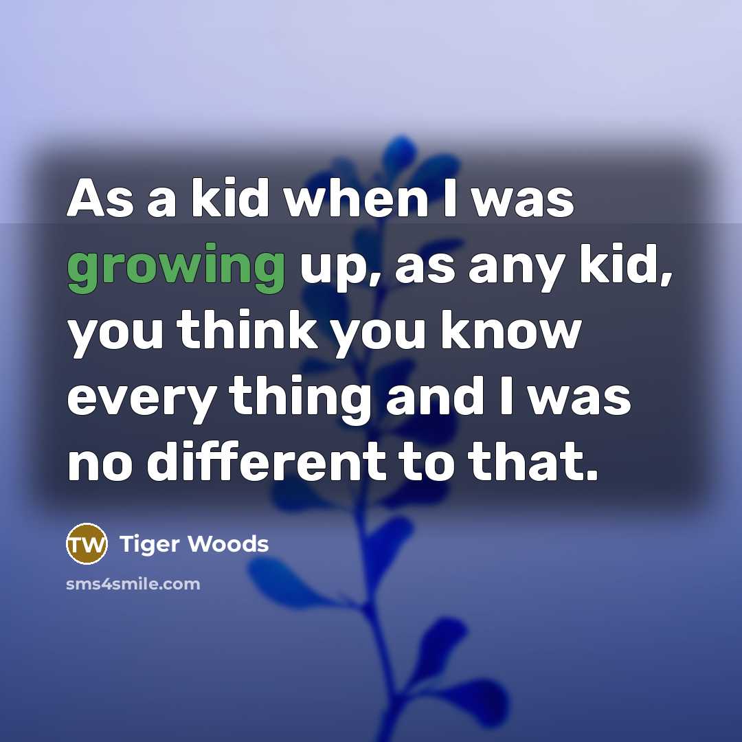 “As a kid when I was growing up, as any kid, you think you know every thing and I was no different to that.” quote by Tiger Woods