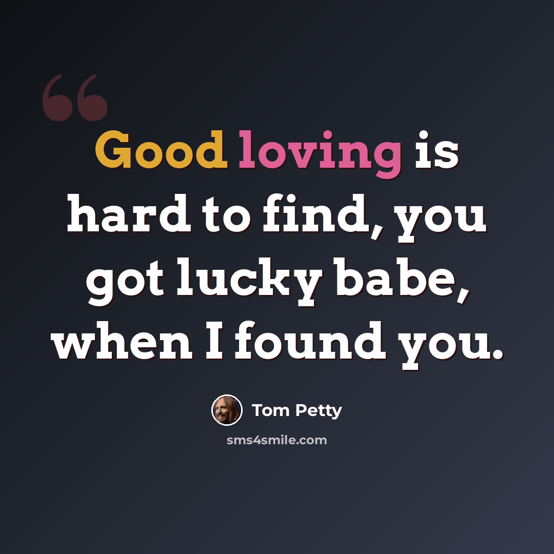 “Good loving is hard to find, you got lucky babe, when I found you.” quote by Tom Petty