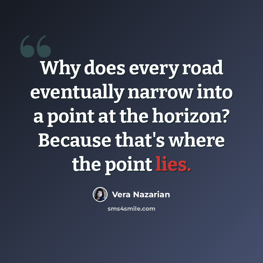 “Why does every road eventually narrow into a point at the horizon? Because that's where the point lies.” quote by Vera Nazarian