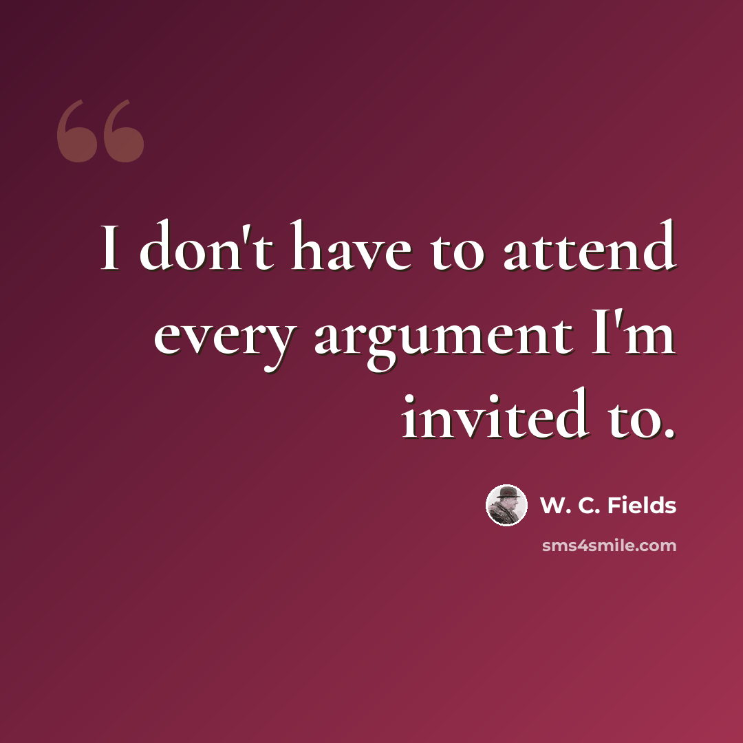 “I don't have to attend every argument I'm invited to.” quote by W. C. Fields