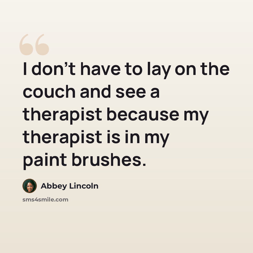 “I don't have to lay on the couch and see a therapist because my therapist is in my paint brushes.” quote by Abbey Lincoln