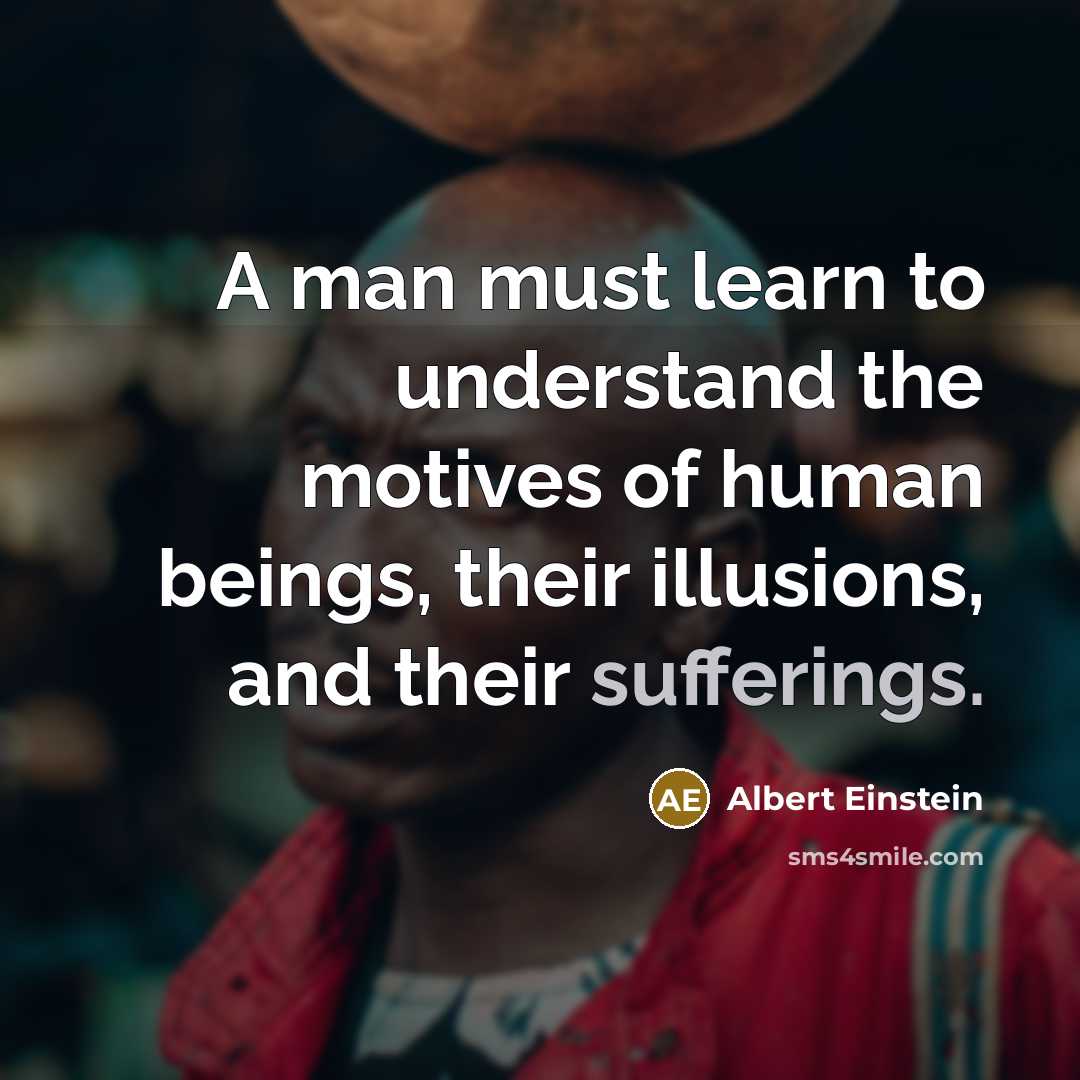 “A man must learn to understand the motives of human beings, their illusions, and their sufferings.” quote by Albert Einstein