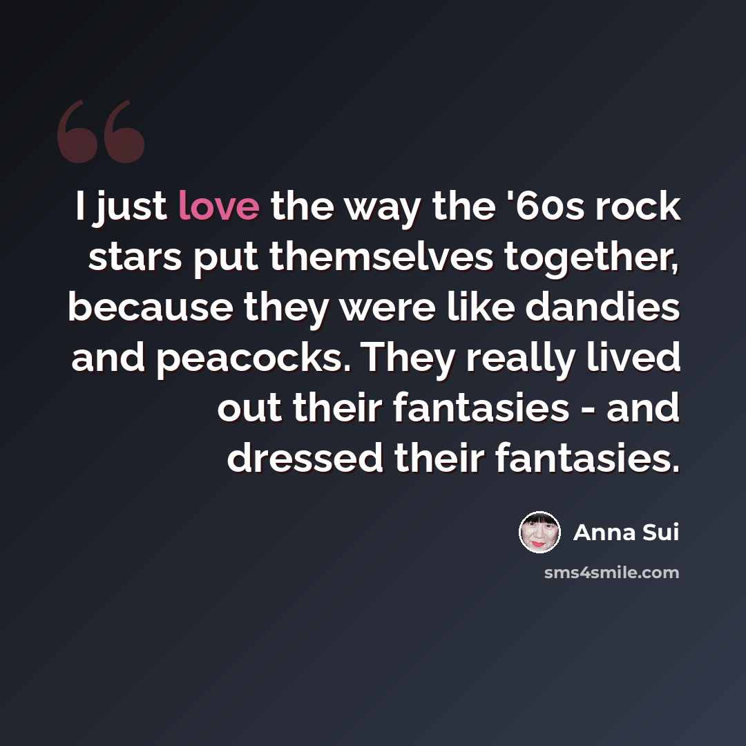 “I just love the way the '60s rock stars put themselves together, because they were like dandies and peacocks. They really lived out their fantasies - and dressed their fantasies.” quote by Anna Sui