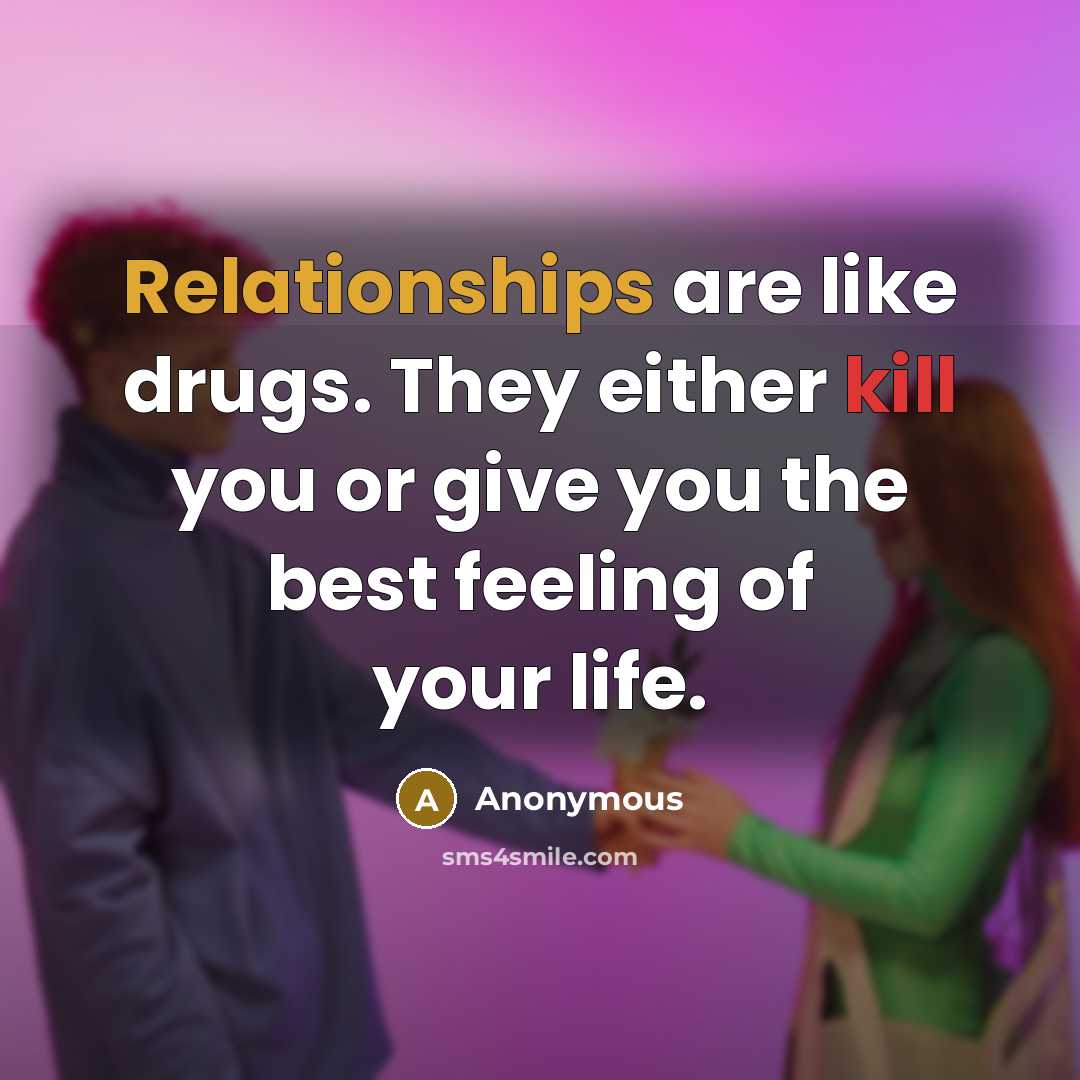 “Relationships are like drugs. They either kill you or give you the best feeling of your life.” quote by Anonymous