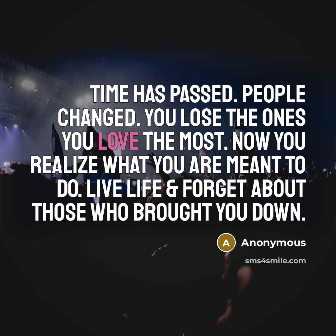 “Time has passed. People changed. You lose the ones you love the most. Now you realize what you are meant to do. Live life & forget about those who brought you down.” quote by Anonymous