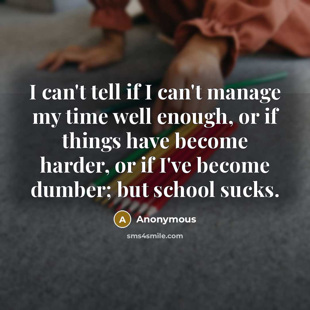 “I can't tell if I can't manage my time well enough, or if things have become harder, or if I've become dumber; but school sucks.” quote by Anonymous