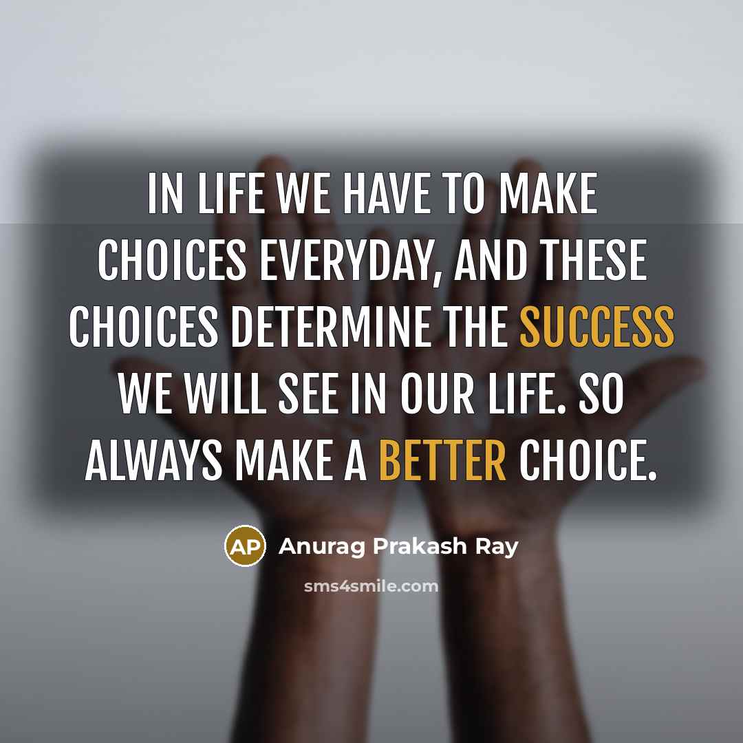 “In life we have to make choices everyday, and these choices determine the success we will see in our life. So always make a better choice.” quote by Anurag Prakash Ray