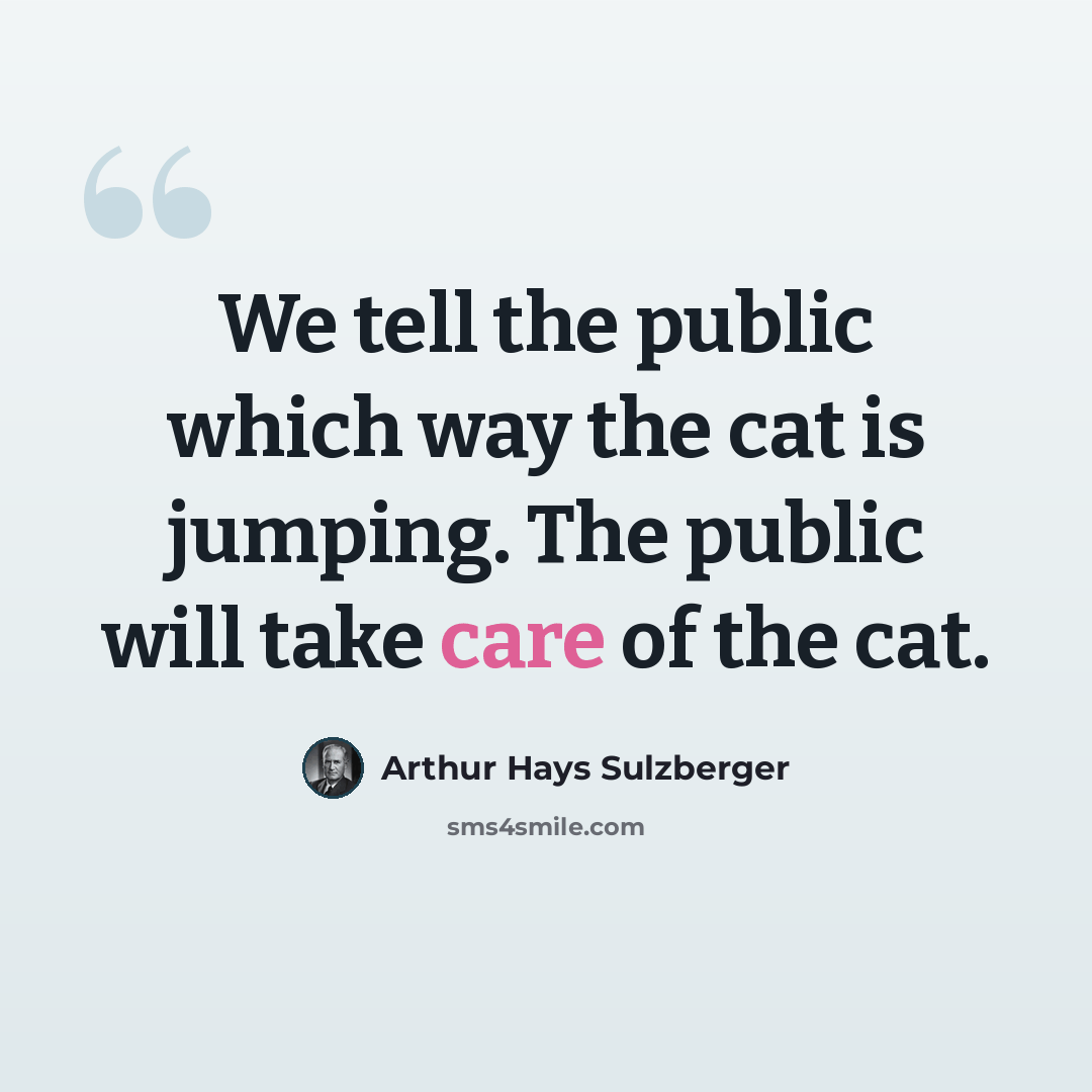 “We tell the public which way the cat is jumping. The public will take care of the cat.” quote by Arthur Hays Sulzberger
