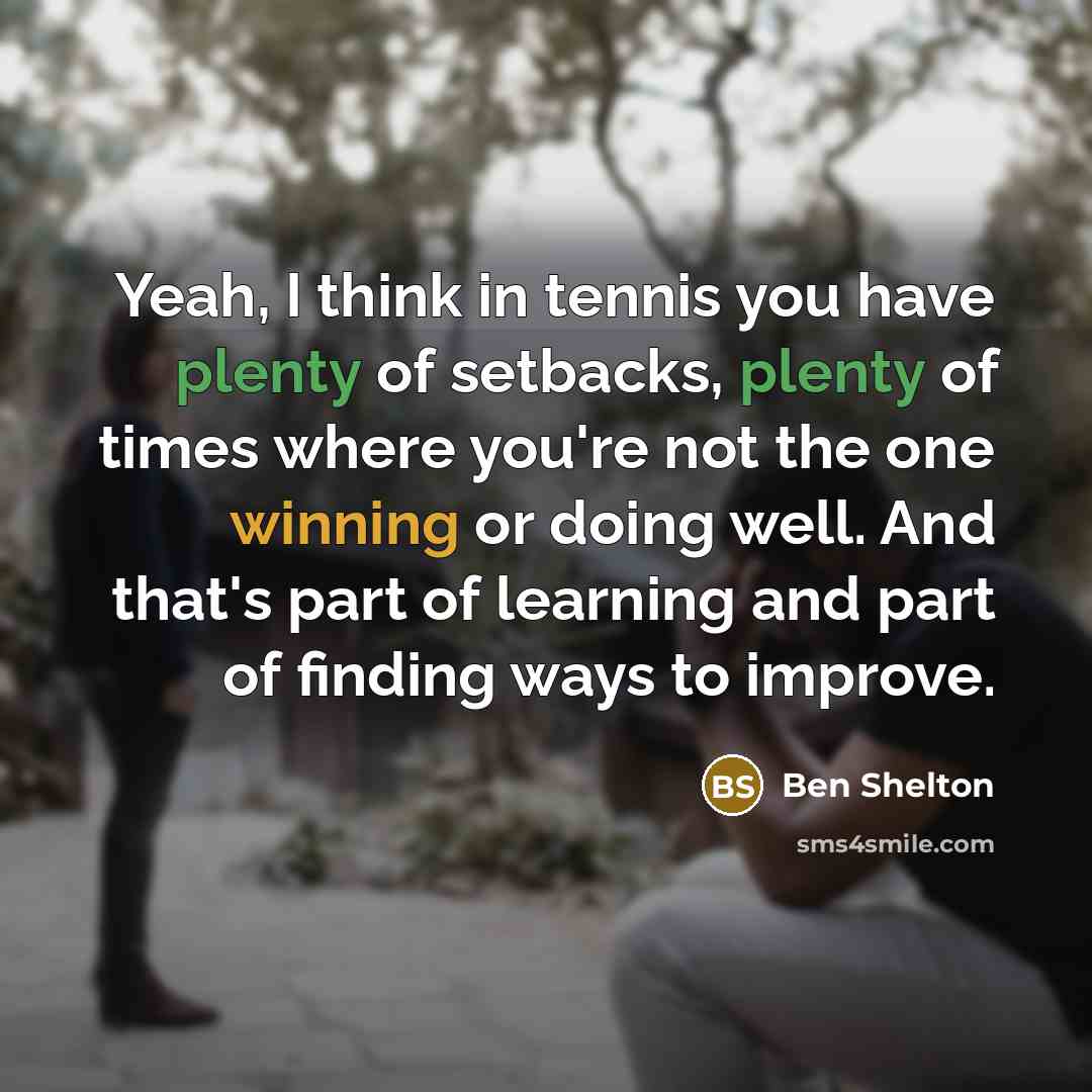 “Yeah, I think in tennis you have plenty of setbacks, plenty of times where you're not the one winning or doing well. And that's part of learning and part of finding ways to improve.” quote by Ben Shelton