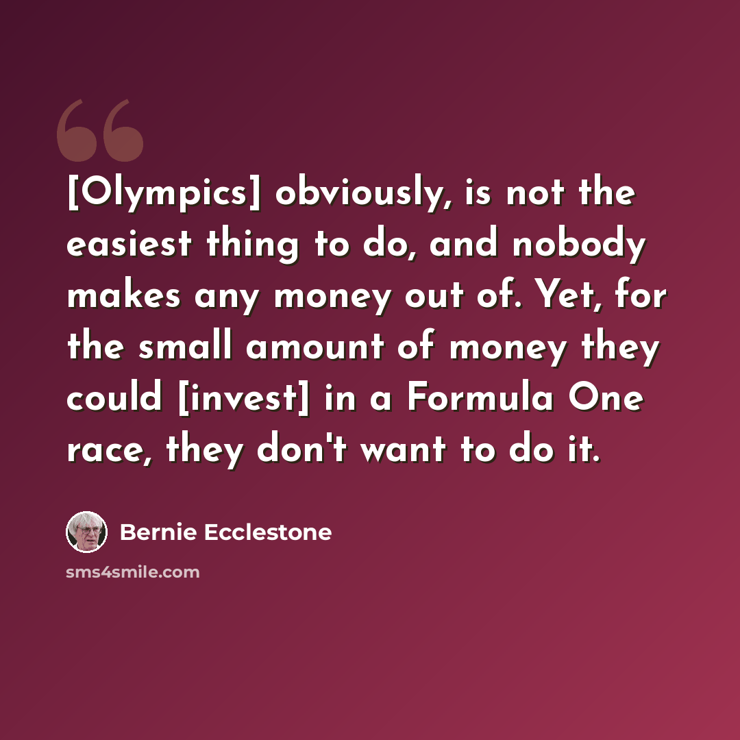 “[Olympics] obviously, is not the easiest thing to do, and nobody makes any money out of. Yet, for the small amount of money they could [invest] in a Formula One race, they don't want to do it.” quote by Bernie Ecclestone