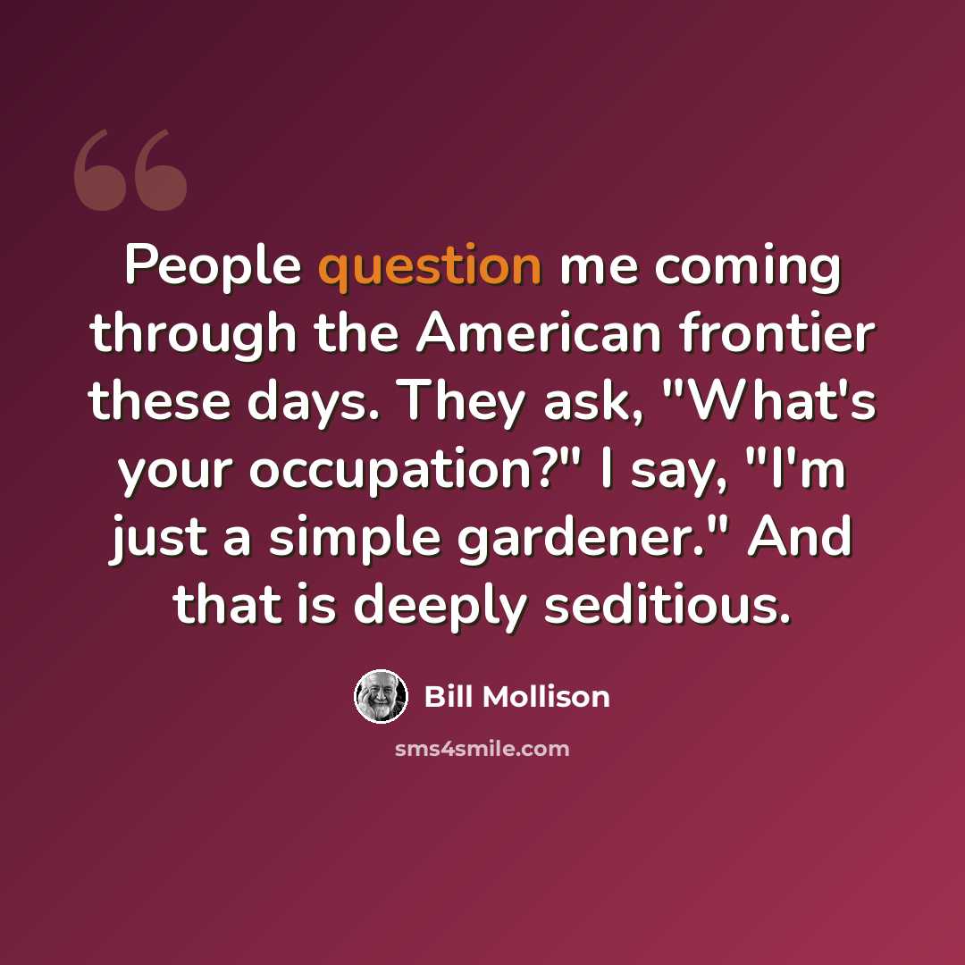 “People question me coming through the American frontier these days. They ask, "What's your occupation?" I say, "I'm just a simple gardener." And that is deeply seditious.” quote by Bill Mollison