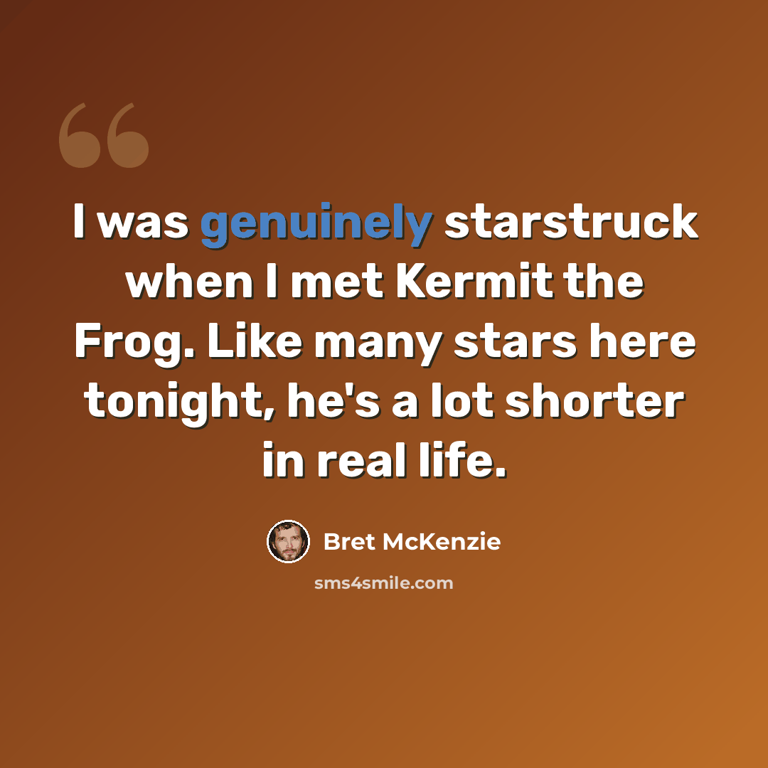 “I was genuinely starstruck when I met Kermit the Frog. Like many stars here tonight, he's a lot shorter in real life.” quote by Bret McKenzie