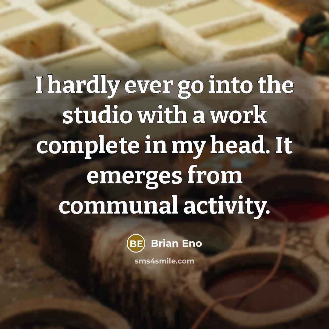 “I hardly ever go into the studio with a work complete in my head. It emerges from communal activity.” quote by Brian Eno