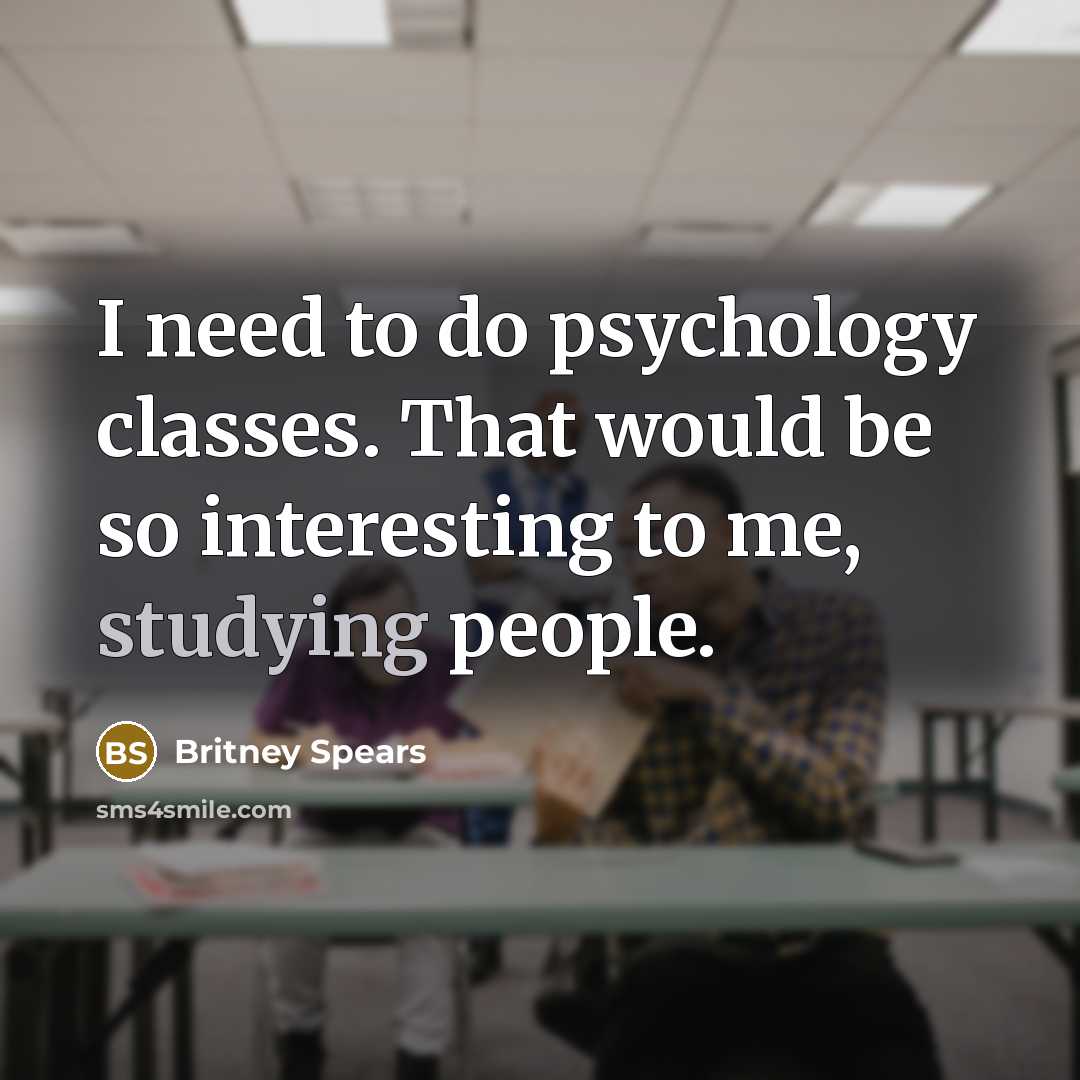 “I need to do psychology classes. That would be so interesting to me, studying people.” quote by Britney Spears