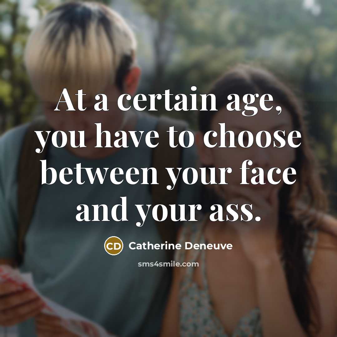 “At a certain age, you have to choose between your face and your ass.” quote by Catherine Deneuve