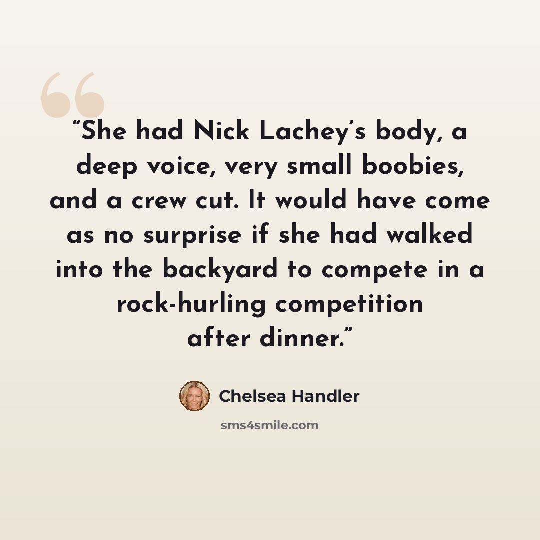 “She had Nick Lachey’s body, a deep voice, very small boobies, and a crew cut. It would have come as no surprise if she had walked into the backyard to compete in a rock-hurling competition after dinner.” quote by Chelsea Handler