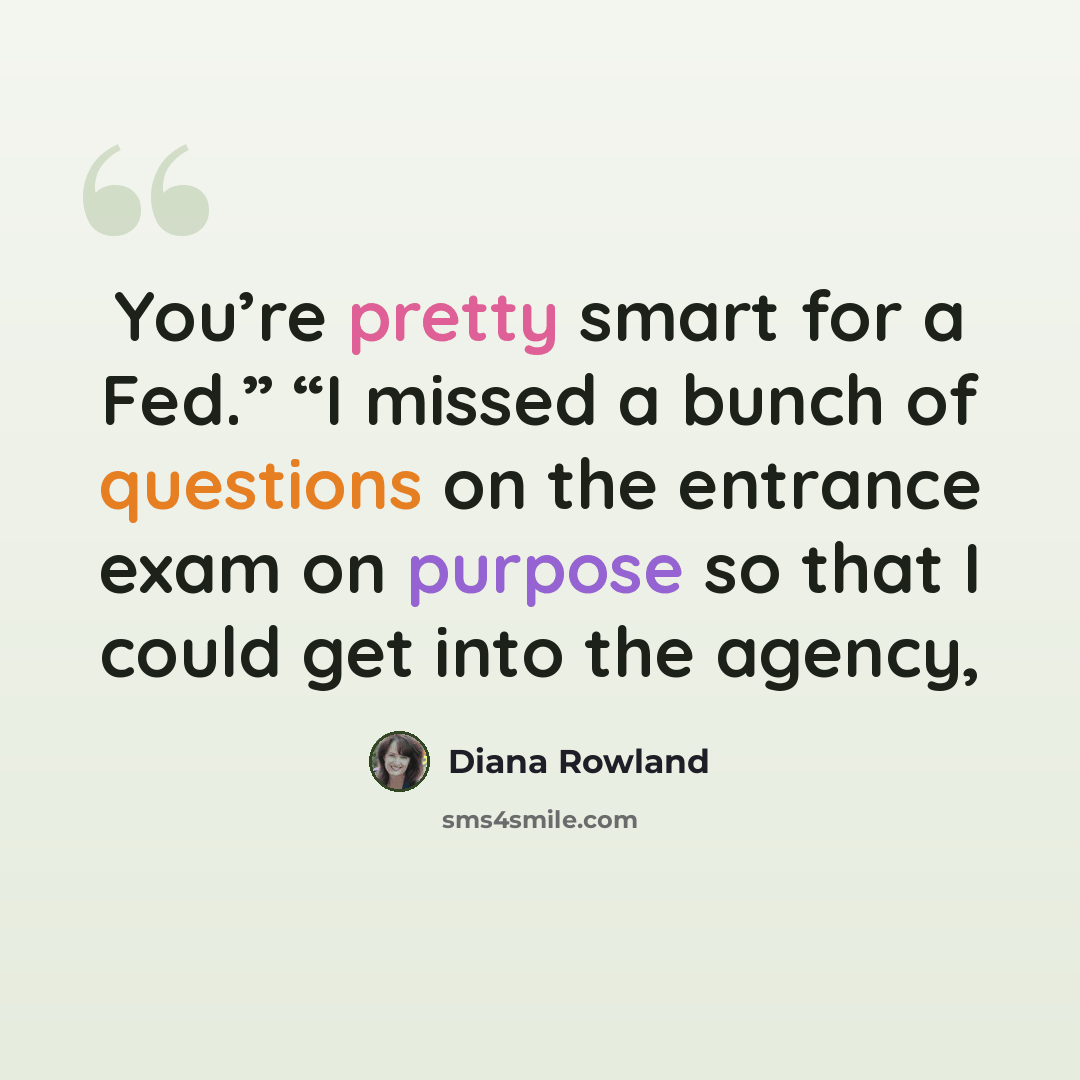 “You’re pretty smart for a Fed.” “I missed a bunch of questions on the entrance exam on purpose so that I could get into the agency,” quote by Diana Rowland