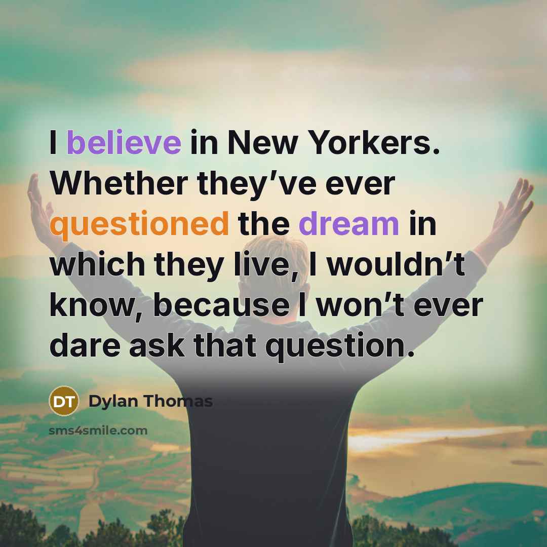 “I believe in New Yorkers. Whether they’ve ever questioned the dream in which they live, I wouldn’t know, because I won’t ever dare ask that question.” quote by Dylan Thomas