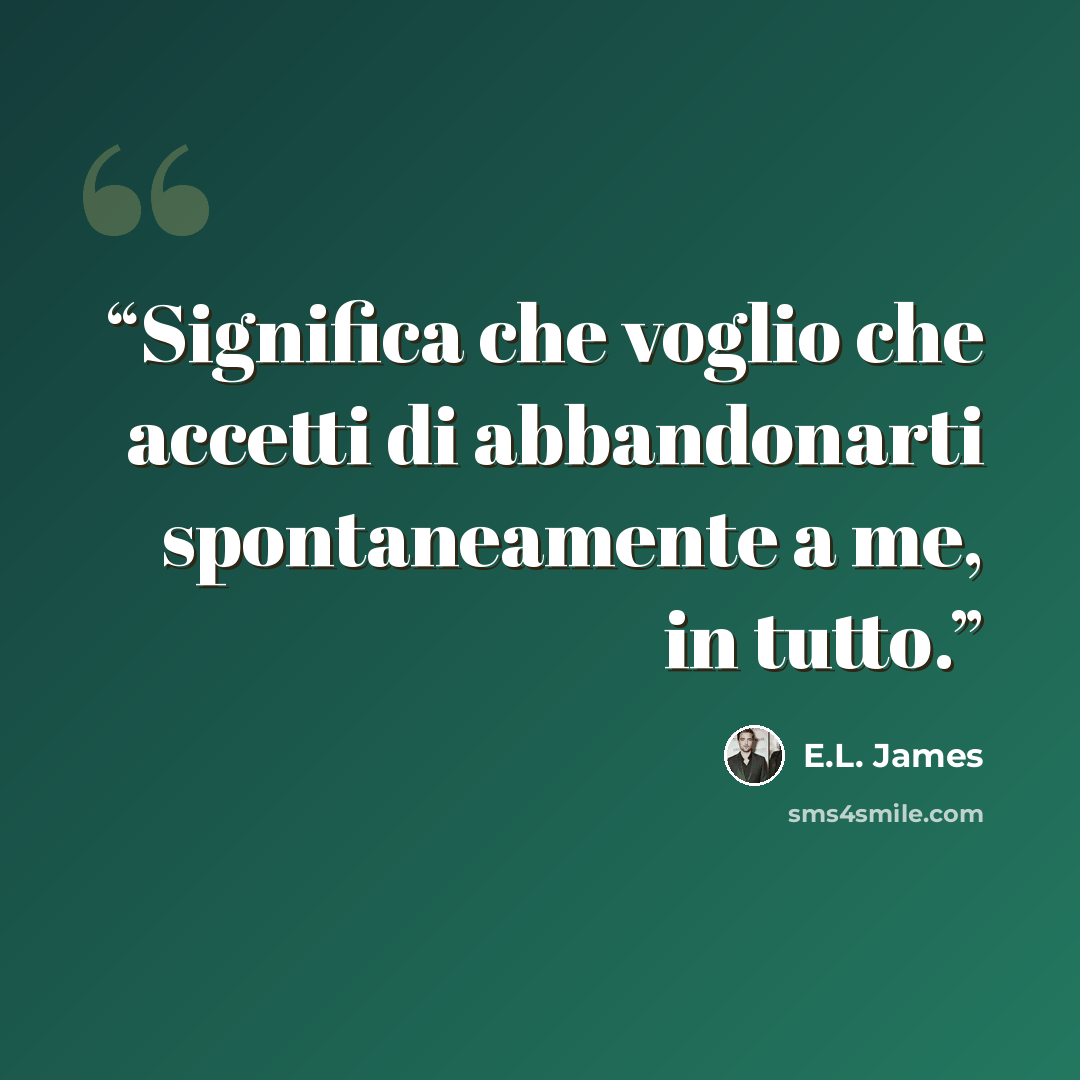 “Significa che voglio che accetti di abbandonarti spontaneamente a me, in tutto.” quote by E.L. James