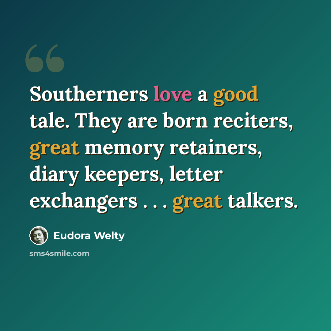 “Southerners love a good tale. They are born reciters, great memory retainers, diary keepers, letter exchangers . . . great talkers.” quote by Eudora Welty