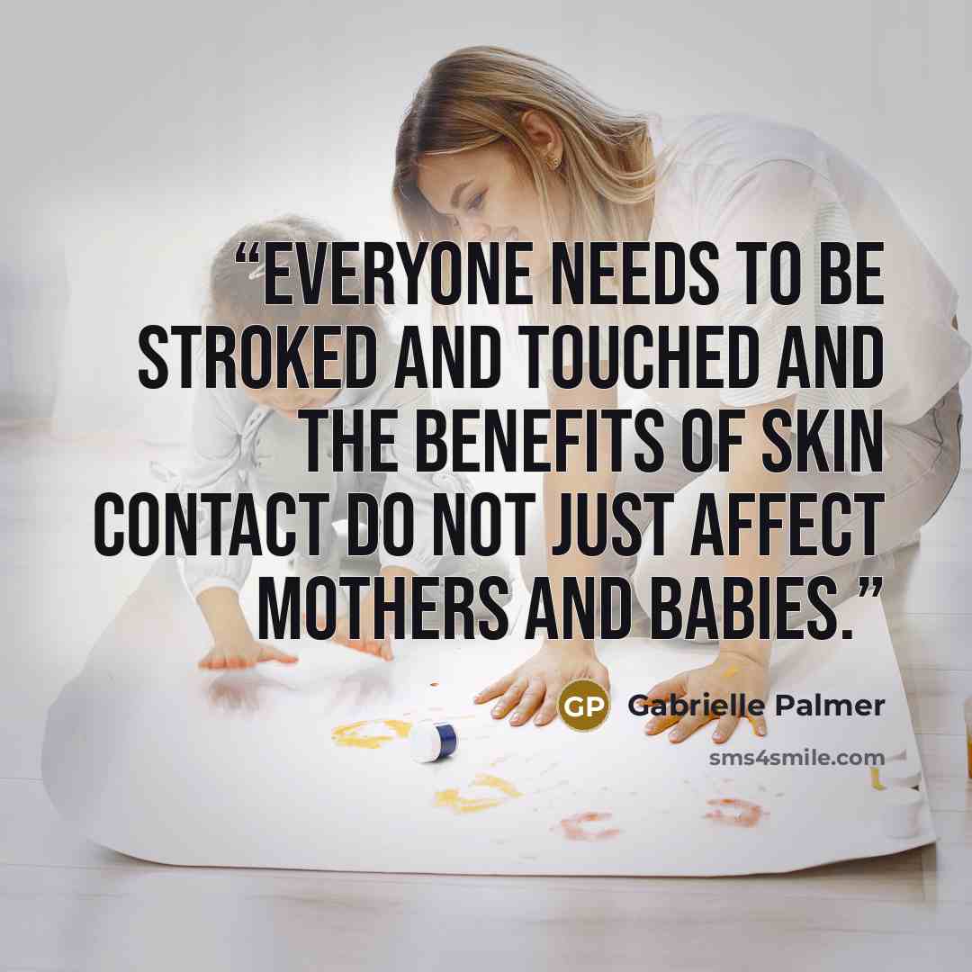 “Everyone needs to be stroked and touched and the benefits of skin contact do not just affect mothers and babies.” quote by Gabrielle Palmer