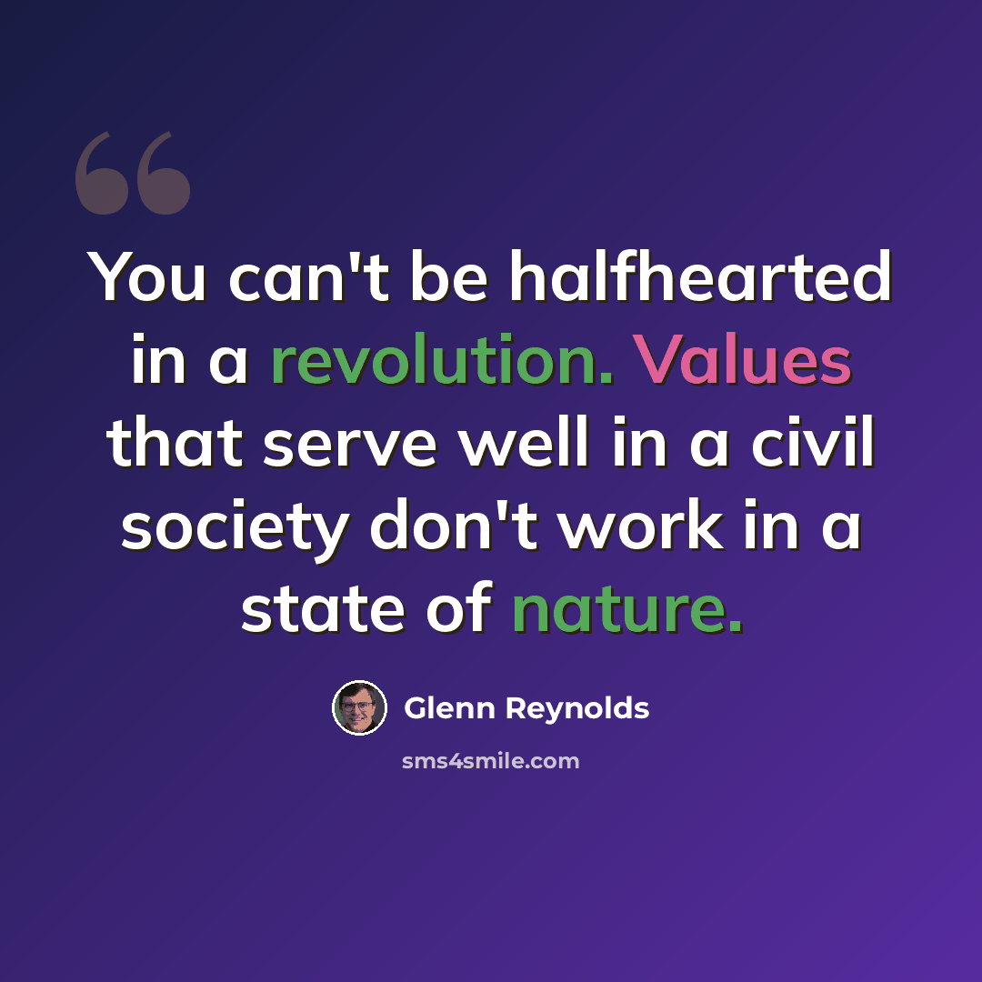 “You can't be halfhearted in a revolution. Values that serve well in a civil society don't work in a state of nature.” quote by Glenn Reynolds
