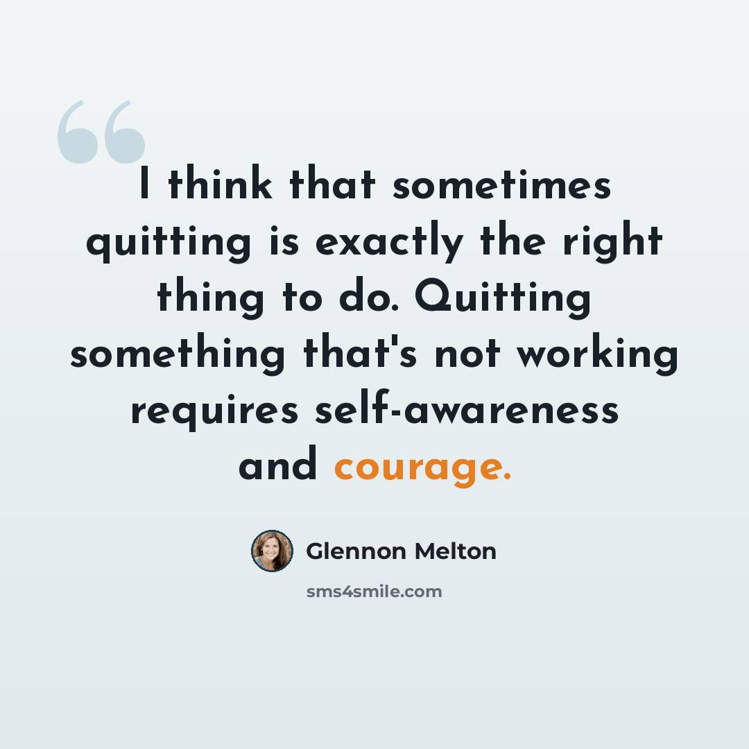 “I think that sometimes quitting is exactly the right thing to do. Quitting something that's not working requires self-awareness and courage.” quote by Glennon Melton